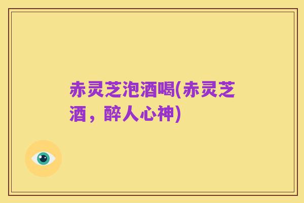 赤灵芝泡酒喝(赤灵芝酒,醉人心神)