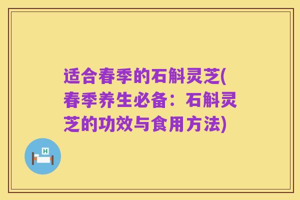 适合春季的石斛灵芝(春季养生必备：石斛灵芝的功效与食用方法)