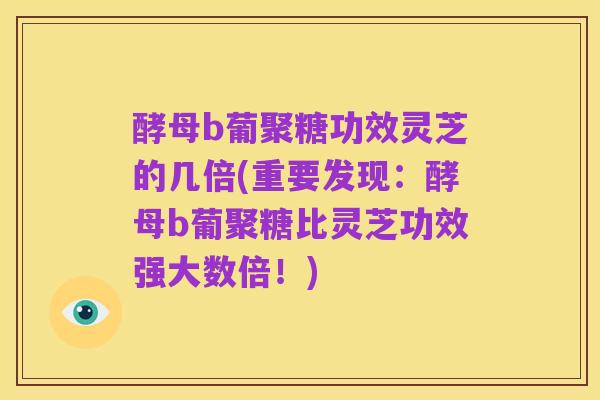 酵母b葡聚糖功效灵芝的几倍(重要发现：酵母b葡聚糖比灵芝功效强大数倍！)