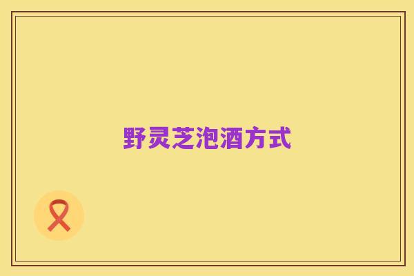 野灵芝泡酒方式