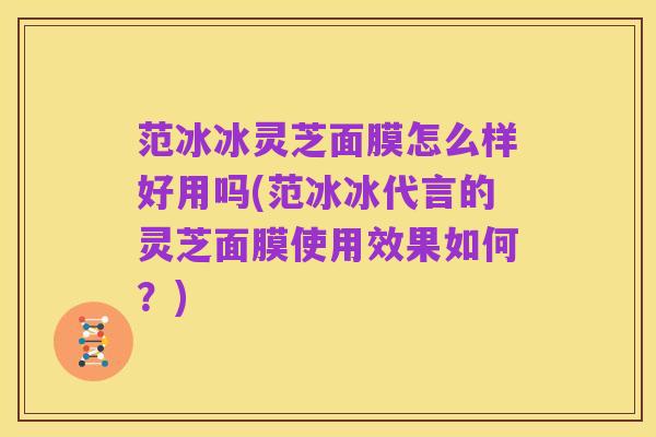 范冰冰灵芝面膜怎么样好用吗(范冰冰代言的灵芝面膜使用效果如何？)