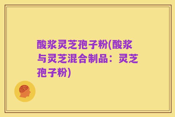 酸浆灵芝孢子粉(酸浆与灵芝混合制品:灵芝孢子粉)