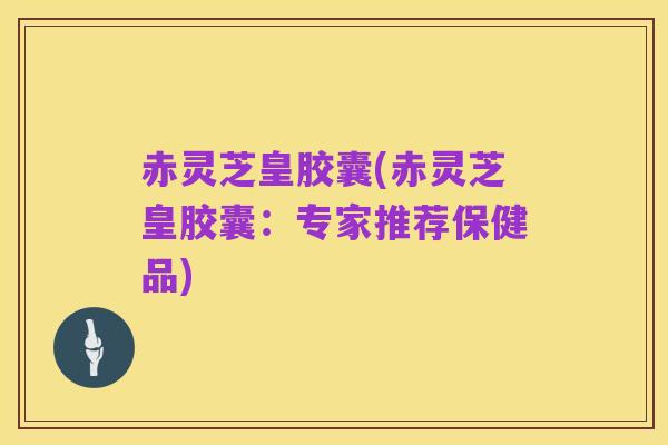 赤灵芝皇胶囊(赤灵芝皇胶囊:专家推荐保健品)
