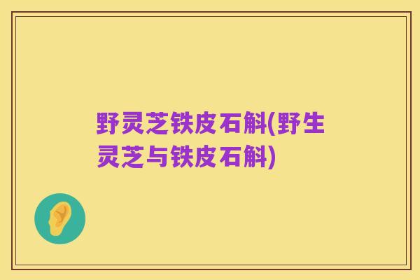 野灵芝铁皮石斛(野生灵芝与铁皮石斛)