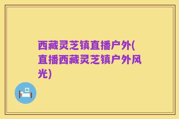 西藏灵芝镇直播户外(直播西藏灵芝镇户外风光)