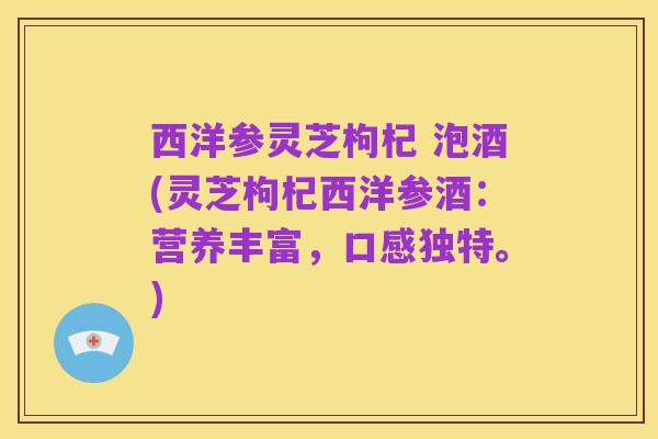 西洋参灵芝枸杞 泡酒(灵芝枸杞西洋参酒：营养丰富，口感独特。)