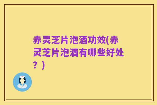 赤灵芝片泡酒功效(赤灵芝片泡酒有哪些好处?)