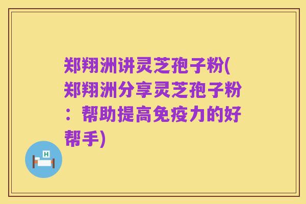 郑翔洲讲灵芝孢子粉(郑翔洲分享灵芝孢子粉:帮助提高免疫力的好帮手)
