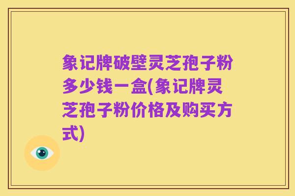 象记牌破壁灵芝孢子粉多少钱一盒(象记牌灵芝孢子粉价格及购买方式)