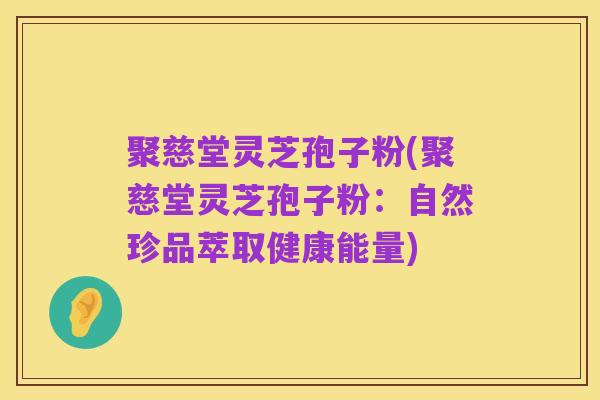 聚慈堂灵芝孢子粉(聚慈堂灵芝孢子粉:自然珍品萃取健康能量)