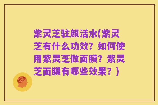 紫灵芝驻颜活水(紫灵芝有什么功效?如何使用紫灵芝做面膜?紫灵芝面膜有哪些效果?)