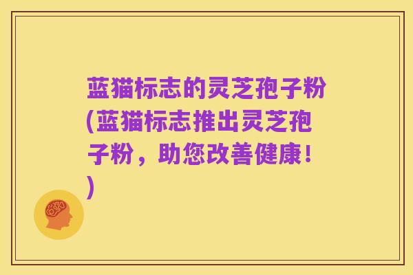 蓝猫标志的灵芝孢子粉(蓝猫标志推出灵芝孢子粉，助您改善健康！)
