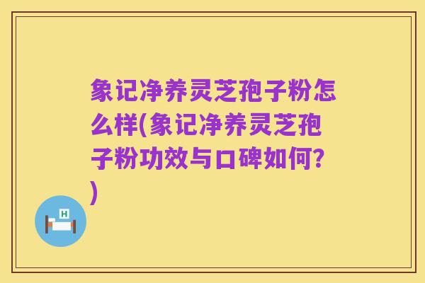象记净养灵芝孢子粉怎么样(象记净养灵芝孢子粉功效与口碑如何？)
