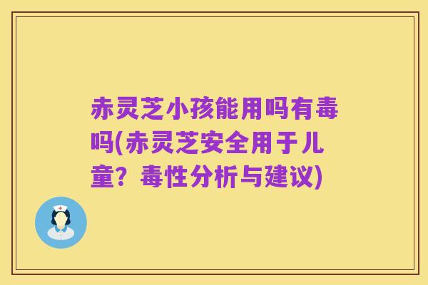 赤灵芝小孩能用吗有毒吗(赤灵芝安全用于儿童?毒性分析与建议)