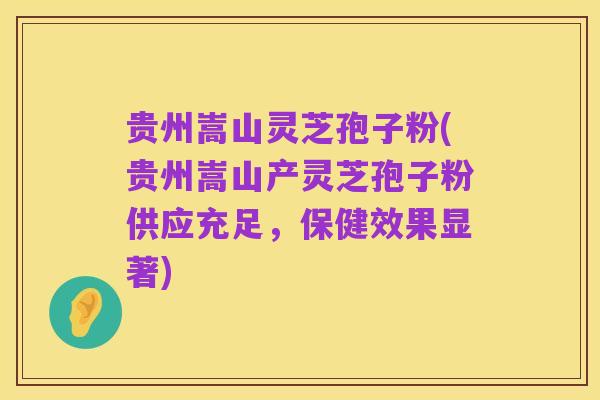 贵州嵩山灵芝孢子粉(贵州嵩山产灵芝孢子粉供应充足，保健效果显著)