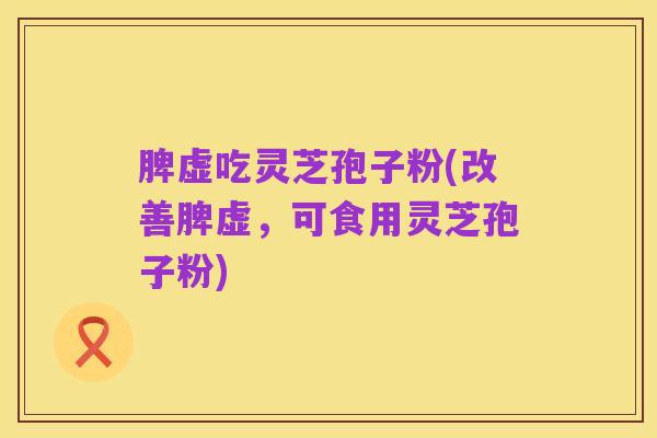 脾虚吃灵芝孢子粉(改善脾虚，可食用灵芝孢子粉)