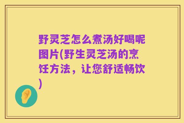 野灵芝怎么煮汤好喝呢图片(野生灵芝汤的烹饪方法,让您舒适畅饮)