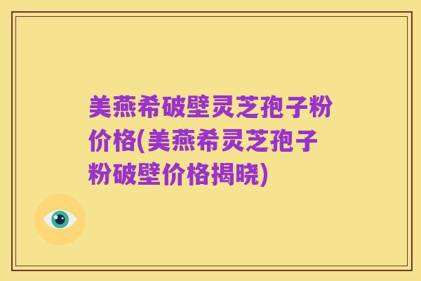 美燕希破壁灵芝孢子粉价格(美燕希灵芝孢子粉破壁价格揭晓)