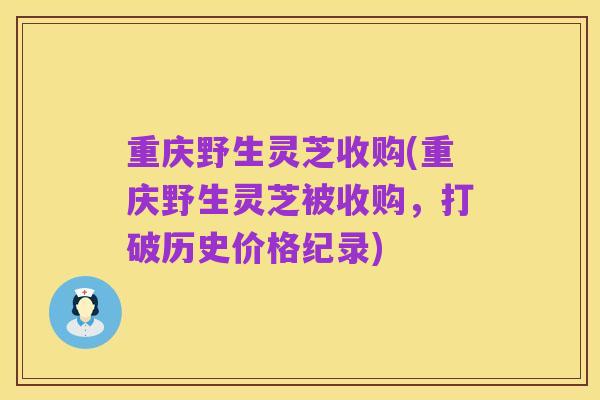 重庆野生灵芝收购(重庆野生灵芝被收购,打破历史价格纪录)