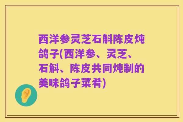 西洋参灵芝石斛陈皮炖鸽子(西洋参、灵芝、石斛、陈皮共同炖制的美味鸽子菜肴)