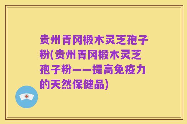 贵州青冈椴木灵芝孢子粉(贵州青冈椴木灵芝孢子粉——提高免疫力的天然保健品)