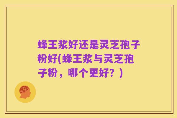 蜂王浆好还是灵芝孢子粉好(蜂王浆与灵芝孢子粉，哪个更好？)