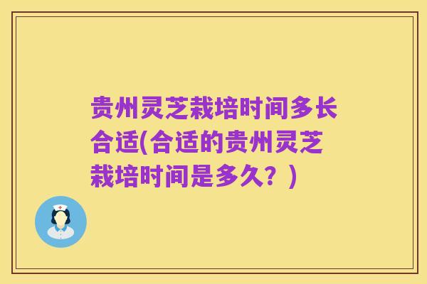 贵州灵芝栽培时间多长合适(合适的贵州灵芝栽培时间是多久?)