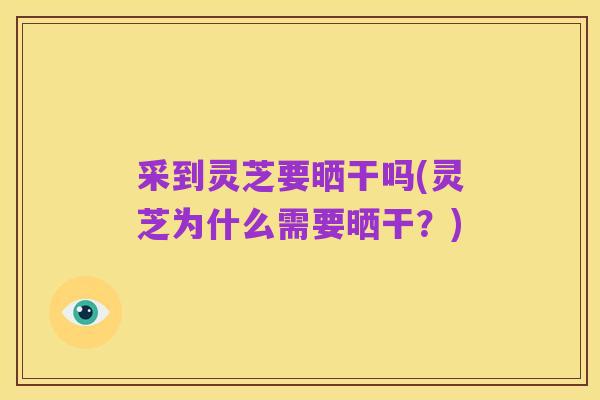 采到灵芝要晒干吗(灵芝为什么需要晒干?)