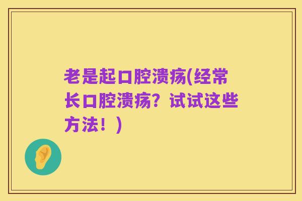 老是起口腔溃疡(经常长口腔溃疡?试试这些方法!)