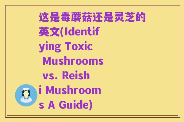 这是毒蘑菇还是灵芝的英文(Identifying Toxic Mushrooms vs. Reishi Mushrooms A Guide)