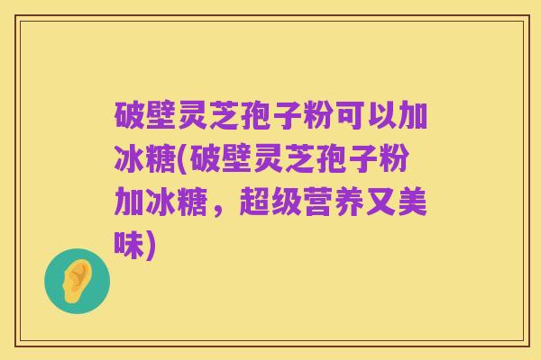 破壁灵芝孢子粉可以加冰糖(破壁灵芝孢子粉加冰糖,超级营养又美味)