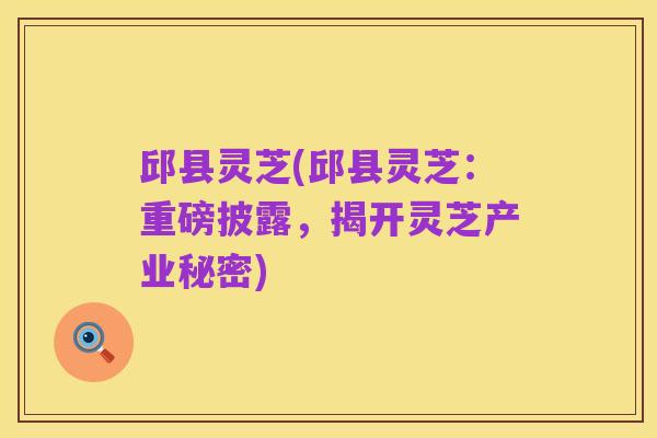 邱县灵芝(邱县灵芝：重磅披露，揭开灵芝产业秘密)