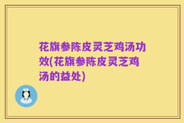 花旗参陈皮灵芝鸡汤功效(花旗参陈皮灵芝鸡汤的益处)