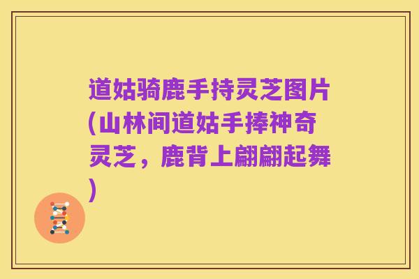 道姑骑鹿手持灵芝图片(山林间道姑手捧神奇灵芝,鹿背上翩翩起舞)