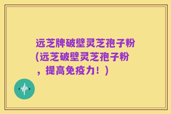 远芝牌破壁灵芝孢子粉(远芝破壁灵芝孢子粉,提高免疫力!)