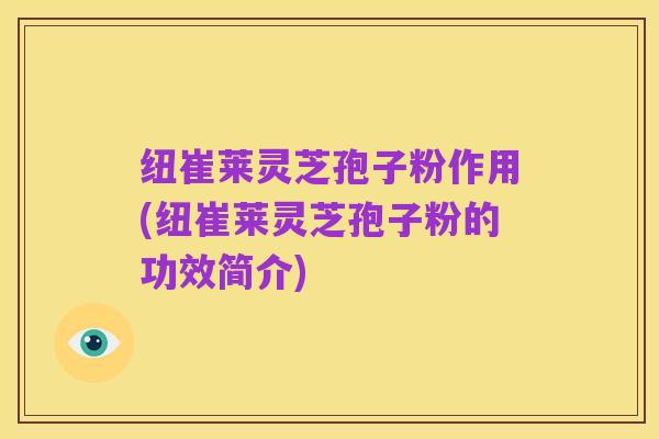 纽崔莱灵芝孢子粉作用(纽崔莱灵芝孢子粉的功效简介)