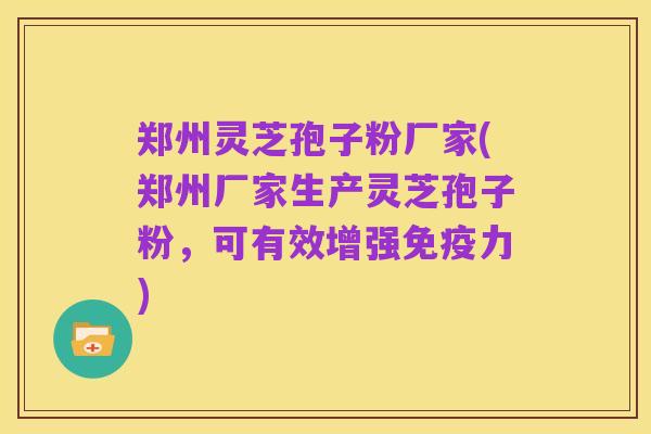 郑州灵芝孢子粉厂家(郑州厂家生产灵芝孢子粉,可有效增强免疫力)