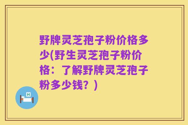 野牌灵芝孢子粉价格多少(野生灵芝孢子粉价格:了解野牌灵芝孢子粉多少钱?)