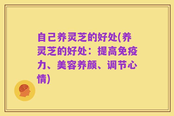 自己养灵芝的好处(养灵芝的好处:提高免疫力、美容养颜、调节心情)