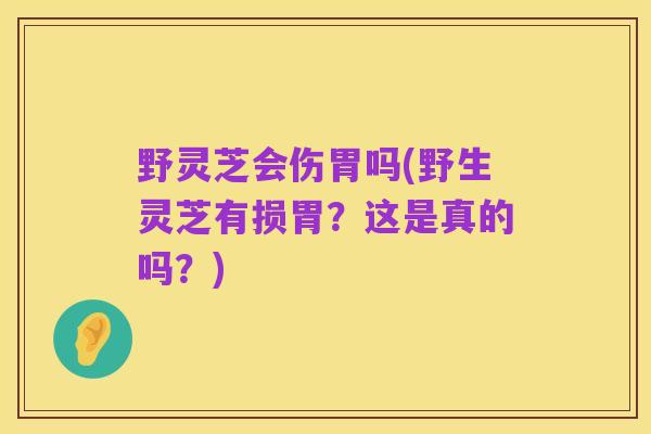 野灵芝会伤胃吗(野生灵芝有损胃?这是真的吗?)