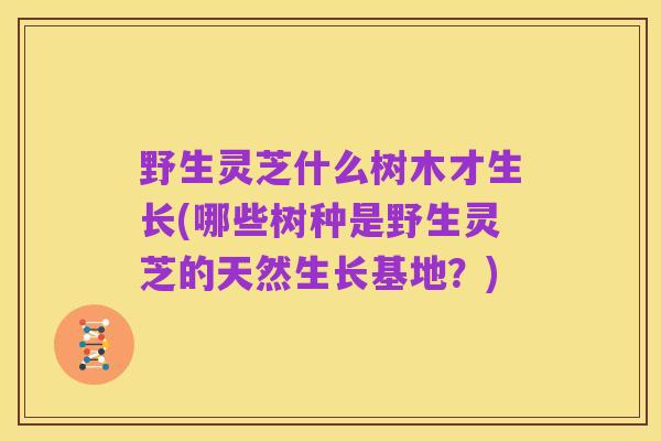 野生灵芝什么树木才生长(哪些树种是野生灵芝的天然生长基地？)