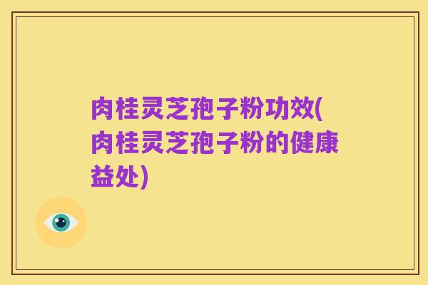 肉桂灵芝孢子粉功效(肉桂灵芝孢子粉的健康益处)