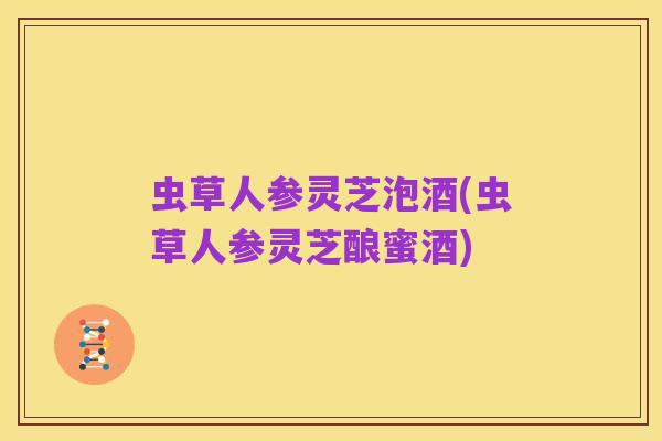 虫草人参灵芝泡酒(虫草人参灵芝酿蜜酒)