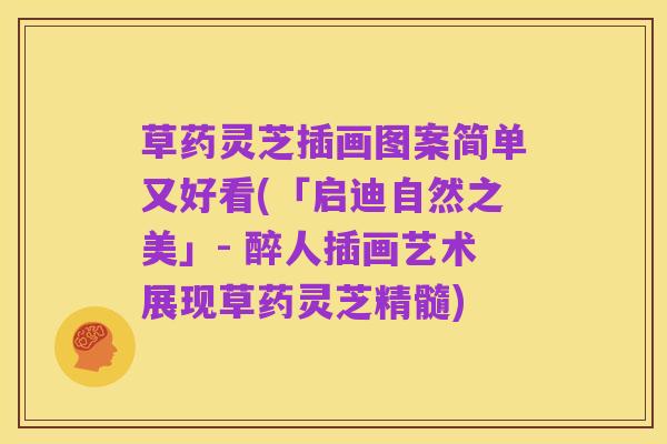 草药灵芝插画图案简单又好看(「启迪自然之美」- 醉人插画艺术展现草药灵芝精髓)