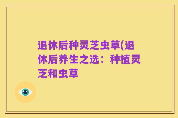 退休后种灵芝虫草(退休后养生之选:种植灵芝和虫草