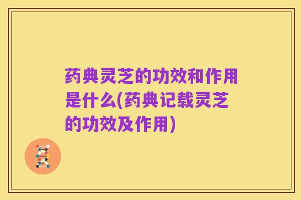 药典灵芝的功效和作用是什么(药典记载灵芝的功效及作用)