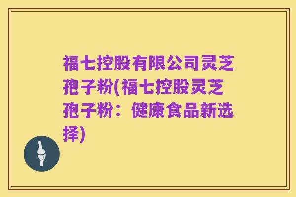 福七控股有限公司灵芝孢子粉(福七控股灵芝孢子粉：健康食品新选择)