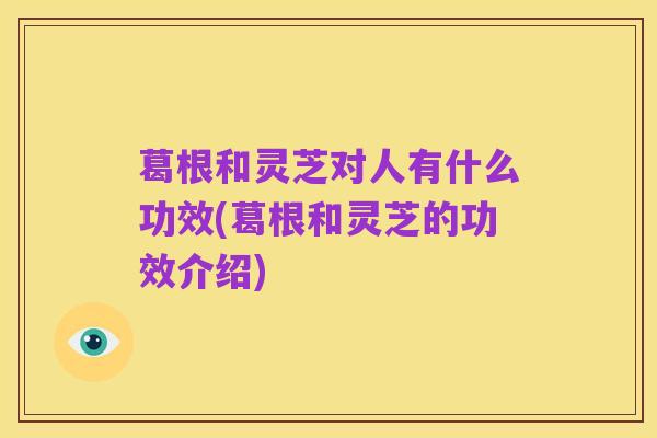 葛根和灵芝对人有什么功效(葛根和灵芝的功效介绍)