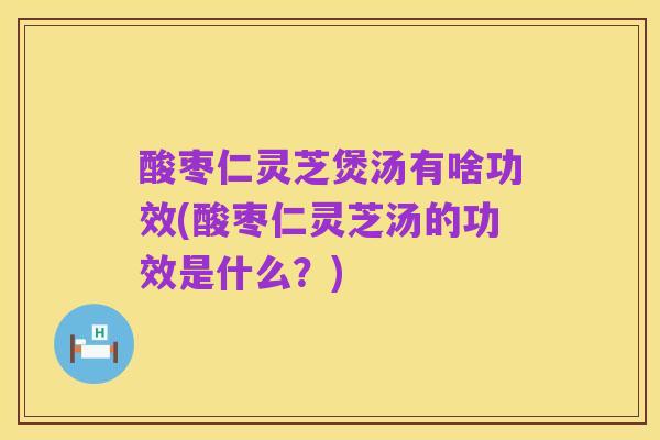 酸枣仁灵芝煲汤有啥功效(酸枣仁灵芝汤的功效是什么?)