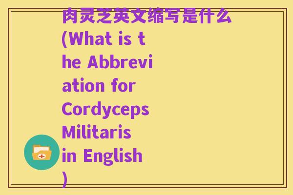肉灵芝英文缩写是什么(What is the Abbreviation for Cordyceps Militaris in English)
